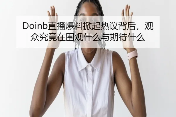 Doinb直播爆料掀起热议背后，观众究竟在围观什么与期待什么（pazhenren）